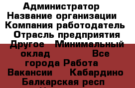 Администратор › Название организации ­ Компания-работодатель › Отрасль предприятия ­ Другое › Минимальный оклад ­ 18 000 - Все города Работа » Вакансии   . Кабардино-Балкарская респ.,Нальчик г.